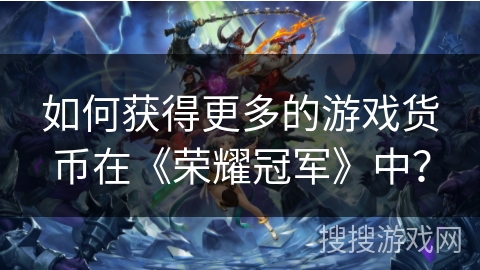 如何获得更多的游戏货币在《荣耀冠军》中？