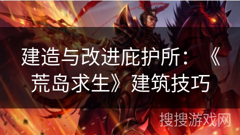 建造与改进庇护所:《荒岛求生》建筑技巧 建造与改进庇护所:《荒岛求生》建筑技巧