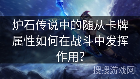 炉石传说中的随从卡牌属性如何在战斗中发挥作用？