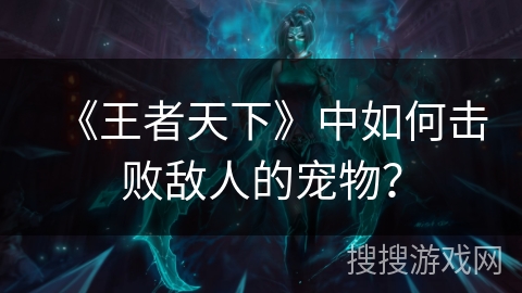 《王者天下》中如何击败敌人的宠物？