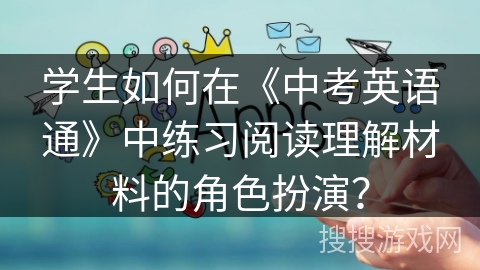 学生如何在《中考英语通》中练习阅读理解材料的角色扮演？