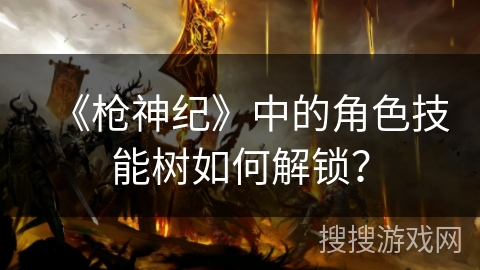 《枪神纪》中的角色技能树如何解锁？