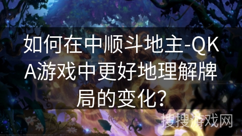 如何在中顺斗地主-QKA游戏中更好地理解牌局的变化？