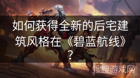 如何获得全新的后宅建筑风格在《碧蓝航线》？