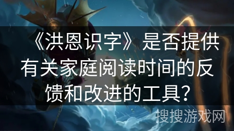 《洪恩识字》是否提供有关家庭阅读时间的反馈和改进的工具？