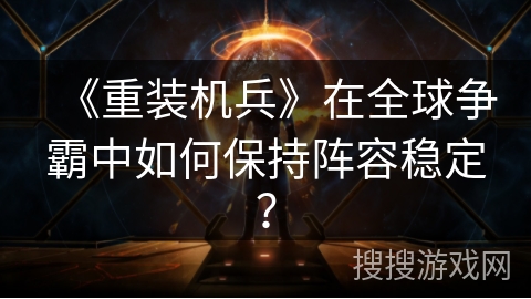《重装机兵》在全球争霸中如何保持阵容稳定？