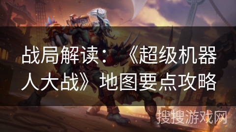 战局解读:《超级机器人大战》地图要点攻略 战局解读:《超级机器人大战》地图要点攻略