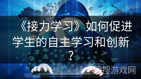 《接力学习》如何促进学生的自主学习和创新? 《接力学习》如何促进学生的自主学习和创新?