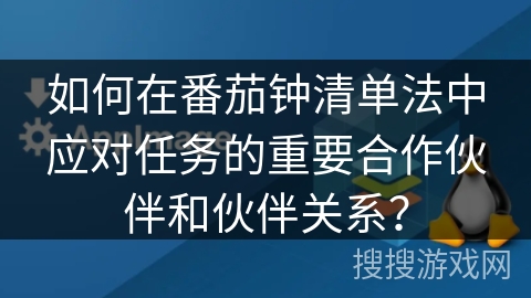 如何在番茄钟清单法中应对任务的重要合作伙伴和伙伴关系？