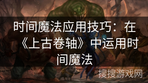 时间魔法应用技巧：在《上古卷轴》中运用时间魔法