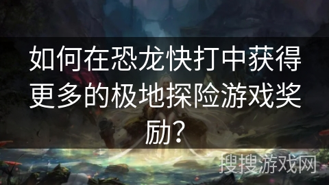 如何在恐龙快打中获得更多的极地探险游戏奖励？