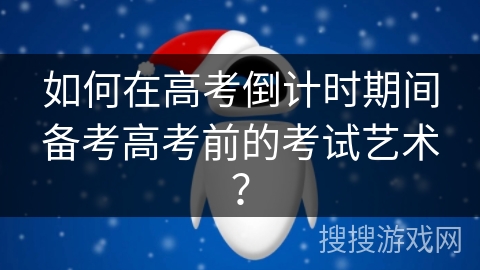 如何在高考倒计时期间备考高考前的考试艺术？