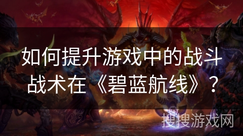 如何提升游戏中的战斗战术在《碧蓝航线》？
