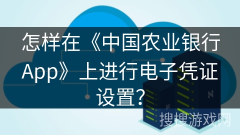 怎样在《中国农业银行App》上进行电子凭证设置? 怎样在《中国农业银行App》上进行电子凭证设置?