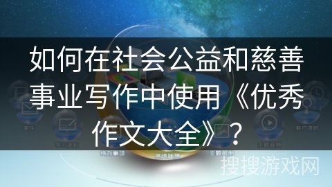如何在社会公益和慈善事业写作中使用《优秀作文大全》？