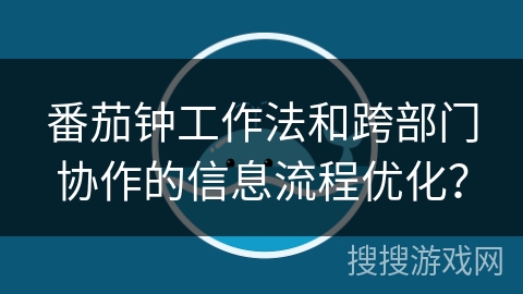 番茄钟工作法和跨部门协作的信息流程优化? 番茄钟工作法和跨部门协作的信息流程优化?