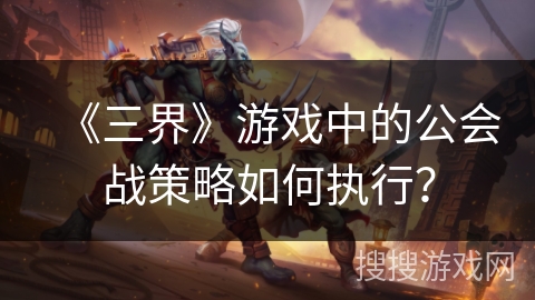 《三界》游戏中的公会战策略如何执行？