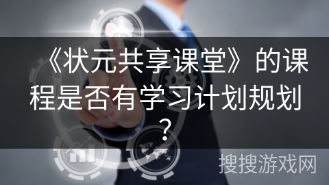 《状元共享课堂》的课程是否有学习计划规划? 《状元共享课堂》的课程是否有学习计划规划?