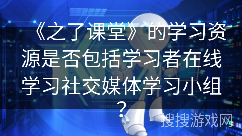 《之了课堂》的学习资源是否包括学习者在线学习社交媒体学习小组？