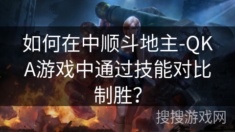 如何在中顺斗地主-QKA游戏中通过技能对比制胜？