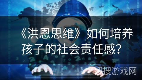 《洪恩思维》如何培养孩子的社会责任感? 《洪恩思维》如何培养孩子的社会责任感?