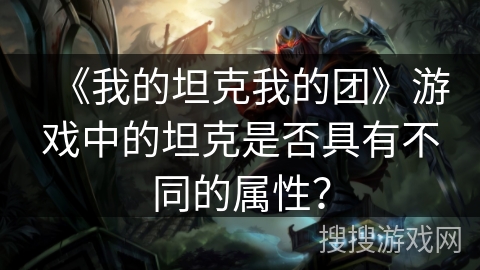 《我的坦克我的团》游戏中的坦克是否具有不同的属性？
