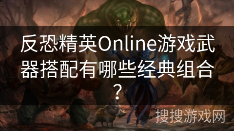 反恐精英Online游戏武器搭配有哪些经典组合? 反恐精英Online游戏武器搭配有哪些经典组合?