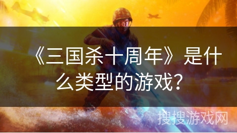 《三国杀十周年》是什么类型的游戏? 《三国杀十周年》是什么类型的游戏?