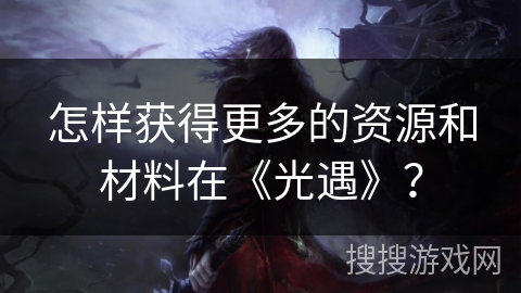 怎样获得更多的资源和材料在《光遇》? 怎样获得更多的资源和材料在《光遇》?