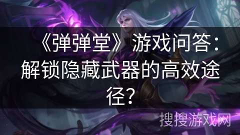 《弹弹堂》游戏问答:解锁隐藏武器的高效途径? 《弹弹堂》游戏问答:解锁隐藏武器的高效途径?