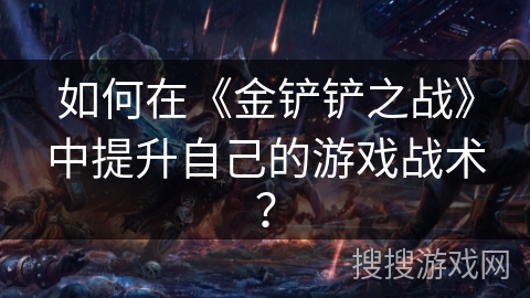 如何在《金铲铲之战》中提升自己的游戏战术？