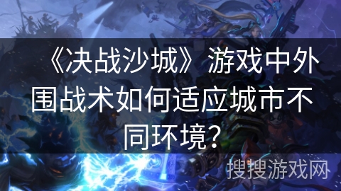 《决战沙城》游戏中外围战术如何适应城市不同环境？