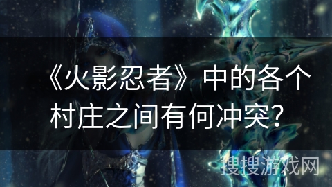 《火影忍者》中的各个村庄之间有何冲突？