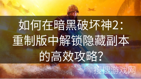 如何在暗黑破坏神2：重制版中解锁隐藏副本的高效攻略？