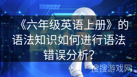 《六年级英语上册》的语法知识如何进行语法错误分析？