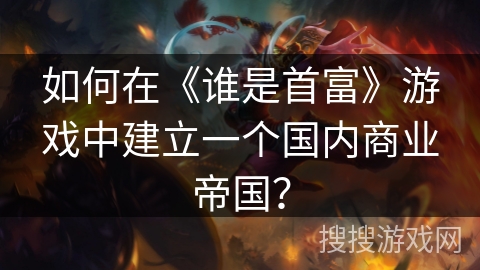 如何在《谁是首富》游戏中建立一个国内商业帝国？