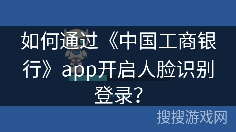 如何通过《中国工商银行》app开启人脸识别登录？