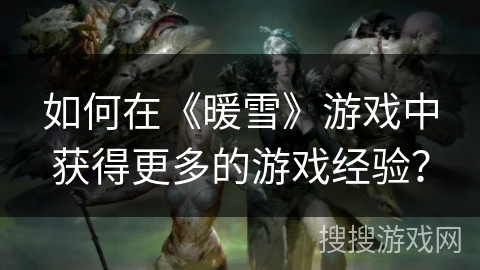 如何在《暖雪》游戏中获得更多的游戏经验? 如何在《暖雪》游戏中获得更多的游戏经验?