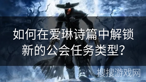 如何在爱琳诗篇中解锁新的公会任务类型？