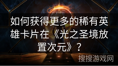 如何获得更多的稀有英雄卡片在《光之圣境放置次元》? 如何获得更多的稀有英雄卡片在《光之圣境放置次元》?