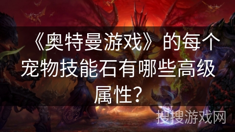 《奥特曼游戏》的每个宠物技能石有哪些高级属性？