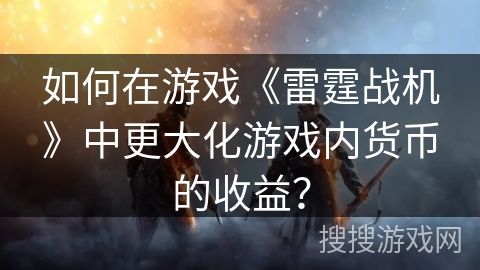 如何在游戏《雷霆战机》中更大化游戏内货币的收益？