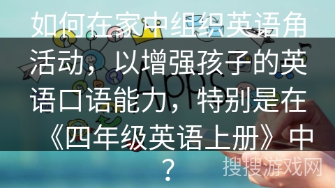 如何在家中组织英语角活动，以增强孩子的英语口语能力，特别是在《四年级英语上册》中？
