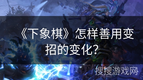 《下象棋》怎样善用变招的变化？