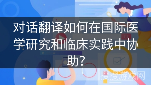 对话翻译如何在国际医学研究和临床实践中协助？