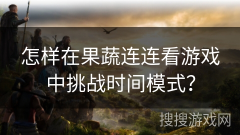 怎样在果蔬连连看游戏中挑战时间模式？