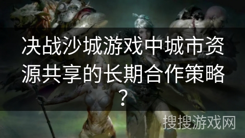 决战沙城游戏中城市资源共享的长期合作策略？