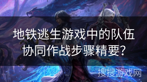 地铁逃生游戏中的队伍协同作战步骤精要？