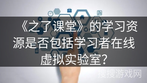 《之了课堂》的学习资源是否包括学习者在线虚拟实验室? 《之了课堂》的学习资源是否包括学习者在线虚拟实验室?
