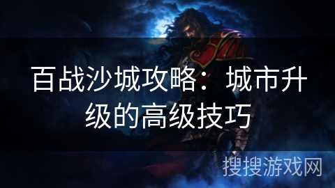 百战沙城攻略：城市升级的高级技巧